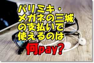 パリミキ・メガネの三城支払い何ペイ